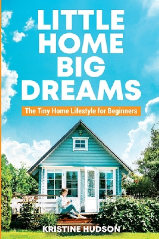 Little Home, Big Dreams: The Tiny Home Lifestyle for Beginners by Kristine Hudson