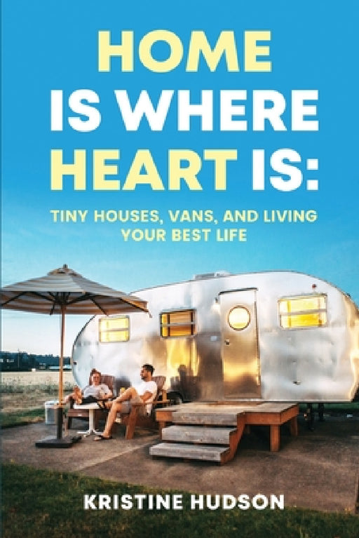 Home is Where Heart Is: Tiny Houses, Vans, and Living Your Best Life by Kristine Hudson
