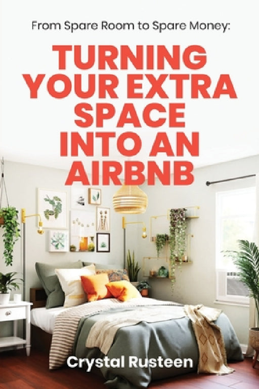 From Spare Room to Spare Money: Turning Your Extra Space into an Airbnb by Crystal Rusteen