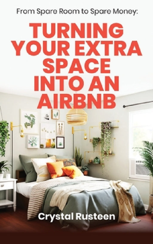 From Spare Room to Spare Money: Turning Your Extra Space into an Airbnb by Crystal Rusteen