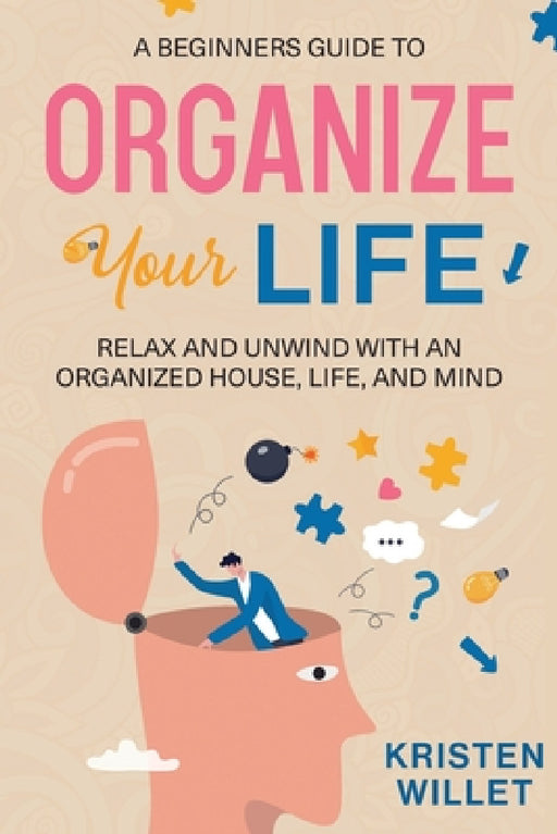 A Beginners Guide To Organizing Your Life: Relax and Unwind with an Organized House, Life, and Mind by Kristen Willet