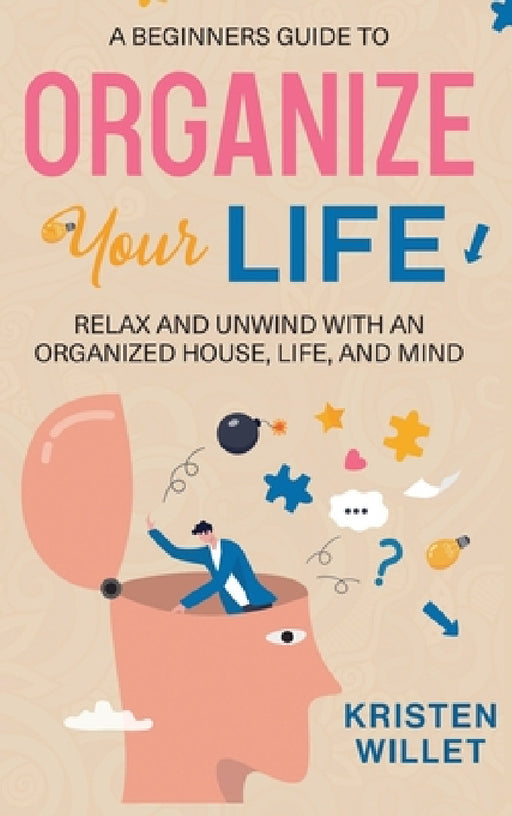 A Beginners Guide To Organizing Your Life: Relax and Unwind with an Organized House, Life, and Mind by Kristen Willet