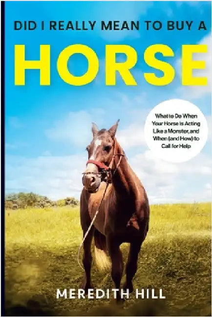 Did I Really Mean to Buy a Horse: What to Do When Your Horse Is Acting Like a Monster, and When (and How) to Call for Help by Hill, Meredith