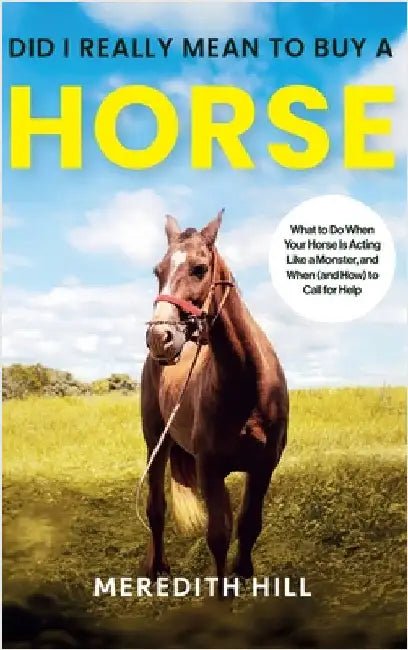 Did I Really Mean to Buy a Horse: What to Do When Your Horse Is Acting Like a Monster, and When (and How) to Call for Help by Hill, Meredith