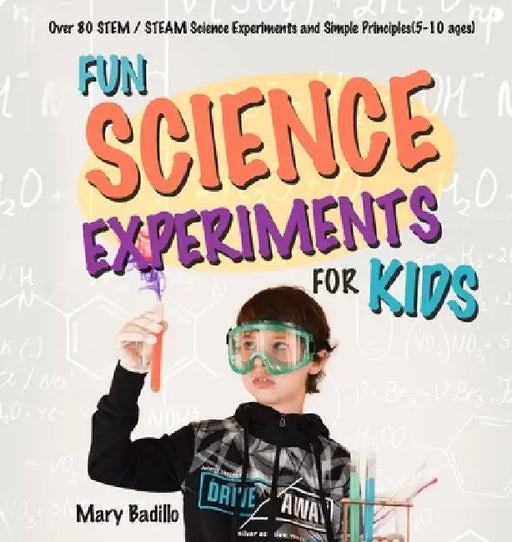 Fun Science Experiments for Kids: Over 80 STEM / STEAM Science Experiments and Simple Principles(5-10 ages) by Mary Badillo