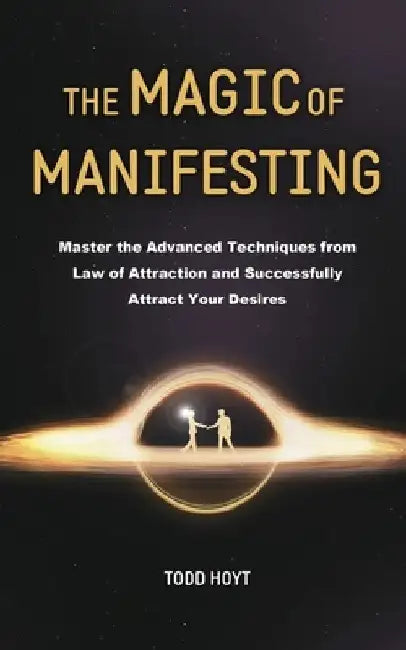 The Magic of Manifesting: Master the Advanced Techniques from Law of Attraction and Successfully Attract Your Desires Todd Hoyt (Law of Attraction) by Todd Hoyt