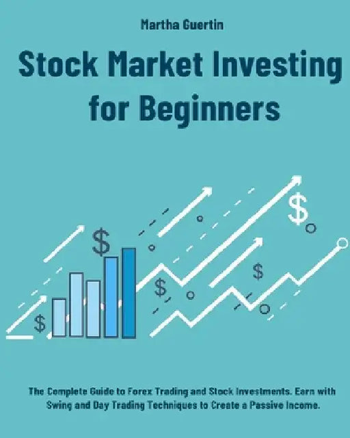 Stock Market Investing for Beginners: The Complete Guide to Forex Trading and Stock Investments. Earn with Swing and Day Trading Techniques to Create by Martha Guertin