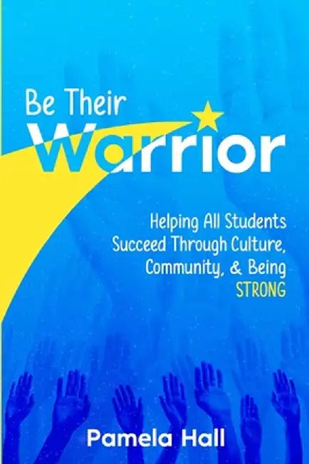 Be Their Warrior: Helping All Students Succeed Through Culture, Community, & Being STRONG by Pamela Hall