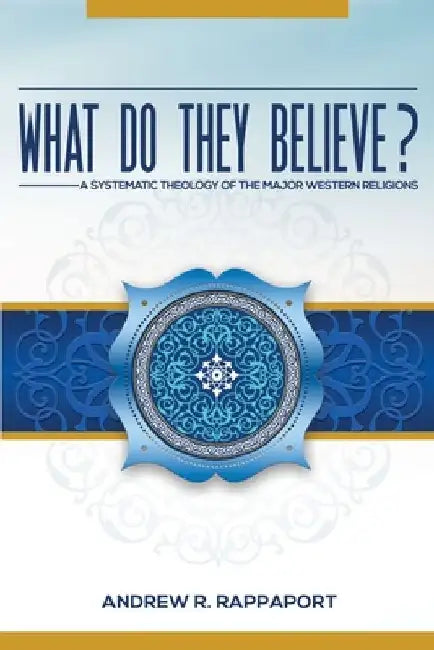 What Do They Believe?: A Systematic Theology of the Major Western Religions by Andrew Rappaport