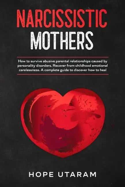 Narcissistic Mothers: How to Survive Abusive Parental Relationships Caused by Personality Disorders. Recover from Childhood Emotional Carele by Hope Utaram