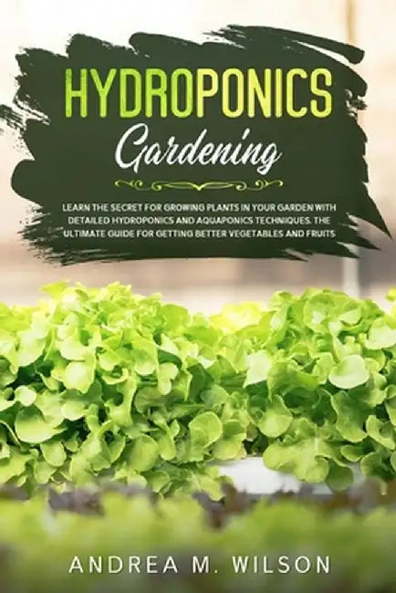 Hydroponics Gardening: Learn the secret for growing plants in your garden with detailed hydroponics and aquaponics techniques. The ultimate g by Andrea M. Wilson