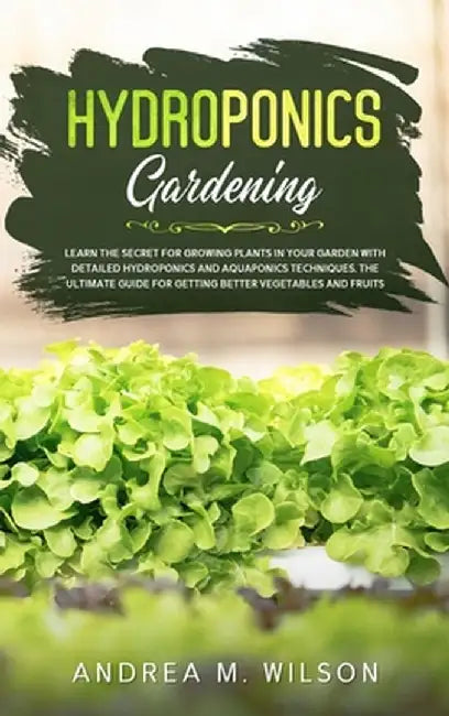 Hydroponics Gardening: Learn the secret for growing plants in your garden with detailed hydroponics and aquaponics techniques. The ultimate g by Andrea M. Wilson