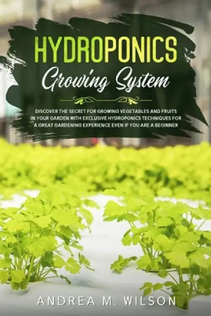 Hydroponics Growing System: Discover the secret for growing vegetables and fruits in your garden with exclusive hydroponics techniques for a great by Andrea M. Wilson