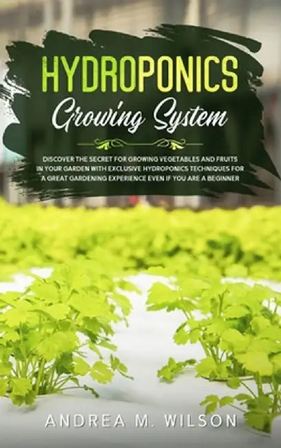 Hydroponics Growing System: Discover the secret for growing vegetables and fruits in your garden with exclusive hydroponics techniques for a great by Andrea M. Wilson