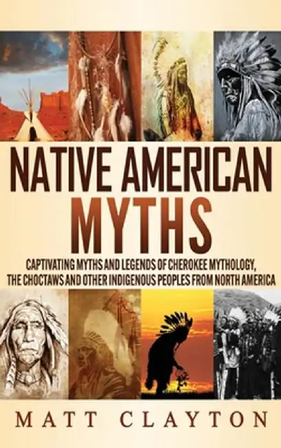 Native American Myths: Captivating Myths and Legends of Cherokee Mythology, the Choctaws and Other Indigenous Peoples from North America by Matt Clayton