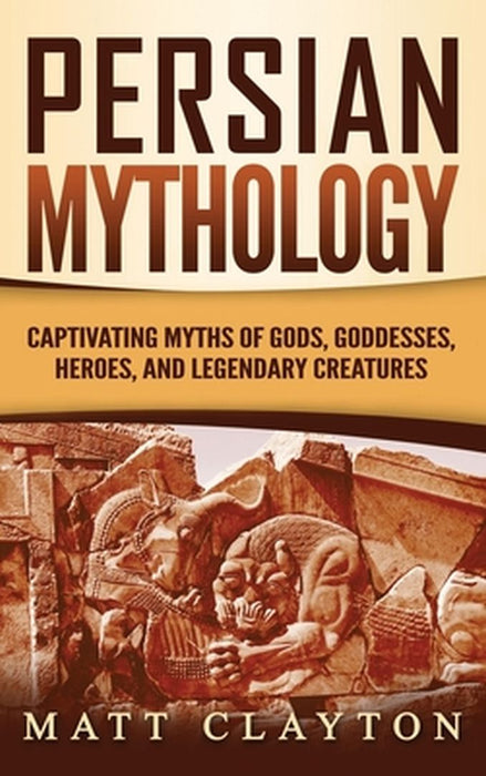 Persian Mythology: Captivating Myths of Gods, Goddesses, Heroes, and Legendary Creatures by Matt Clayton