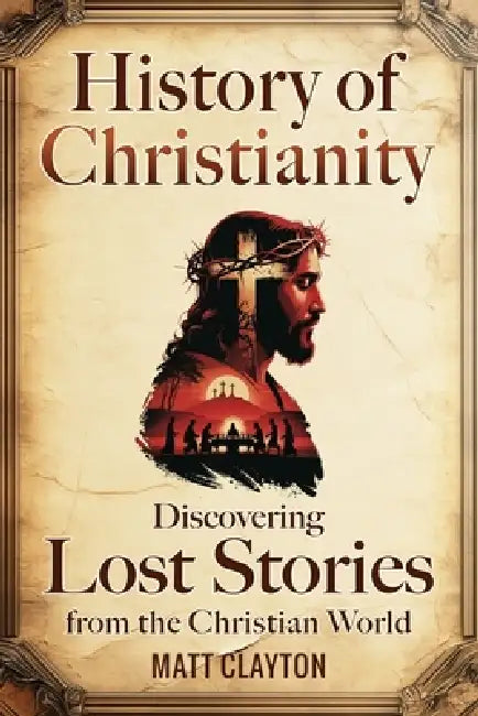 History of Christianity: Discovering Lost Stories from the Christian World by Matt Clayton