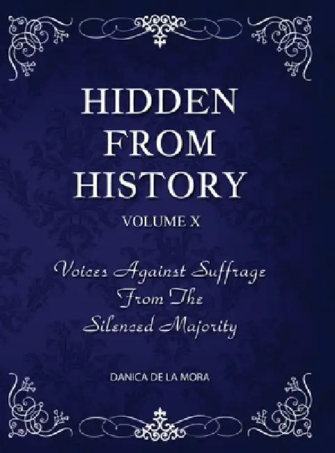 Hidden From History, Volume 10: Voices Against Suffrage from the Silenced Majority by Danica de la Mora