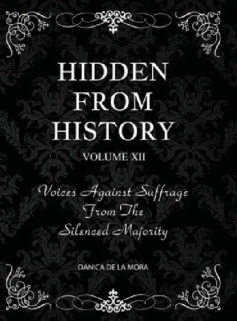 Hidden From History, Volume 12: Voices Against Suffrage from the Silenced Majority by Danica de la Mora