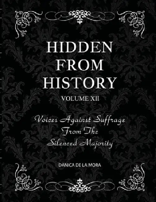 Hidden From History, Volume 12: Voices Against Suffrage from the Silenced Majority by Danica de la Mora