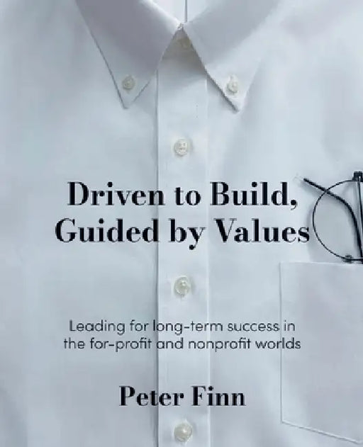 Driven to Build, Guided by Values: Leading for Success in the For-Profit and Nonprofit Worlds by Peter Finn