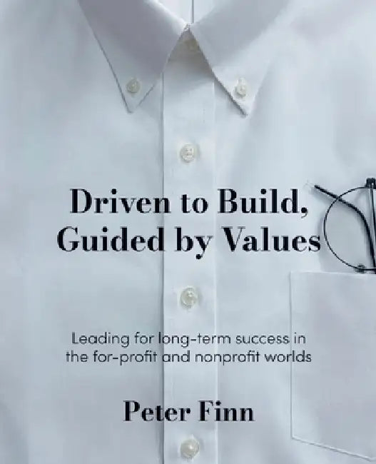 Driven to Build, Guided by Values: Leading for Success in the For-Profit and Nonprofit Worlds by Peter Finn