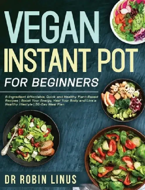 Vegan Instant Pot for Beginners: 5-Ingredient Affordable, Quick and Healthy Plant-Based Recipes Boost Your Energy, Heal Your Body and Live a Healthy l by Robin Linus