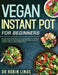 Vegan Instant Pot for Beginners: 5-Ingredient Affordable, Quick and Healthy Plant-Based Recipes Boost Your Energy, Heal Your Body and Live a Healthy l by Robin Linus