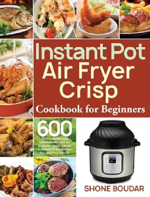 Instant Pot Air Fryer Crisp Cookbook for Beginners: 600 Easy, Healthy and Delicious Recipes for Cooking Easier, Faster and More Enjoyable for You and by Shone Boudar