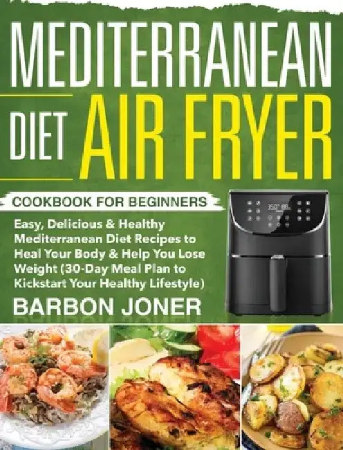 Mediterranean Diet Air Fryer Cookbook for Beginners: Easy, Delicious & Healthy Mediterranean Diet Recipes to Heal Your Body & Help You Lose Weight (30 by Barbon Joner
