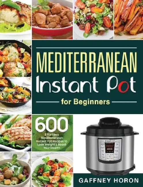 Mediterranean Instant Pot for Beginners: 600 Effortless Mediterranean Instant Pot Recipes to Lose Weight & Boost Your Health by Gaffney Horon