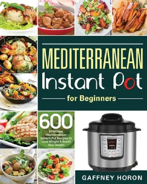 Mediterranean Instant Pot for Beginners: 600 Effortless Mediterranean Instant Pot Recipes to Lose Weight & Boost Your Health by Gaffney Horon