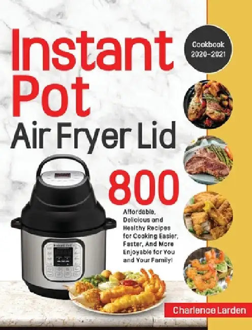 Instant Pot Air Fryer Lid Cookbook 2020-2021: 800 Affordable, Delicious and Healthy Recipes for Cooking Easier, Faster, And More Enjoyable for You and by Charlence Larden