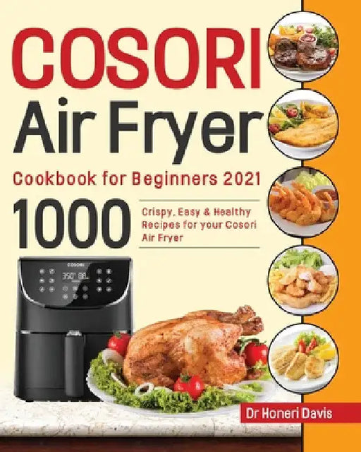 Cosori Air Fryer Cookbook for Beginners 2021: 1000 Crispy, Easy & Healthy Recipes for Your Cosori Air Fryer by Honeri Davis