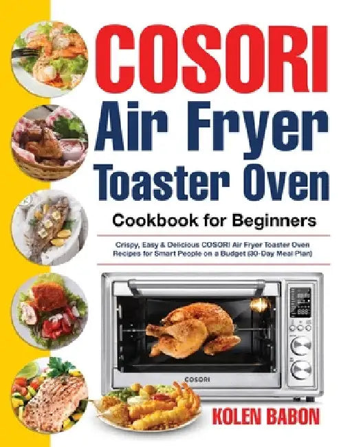 COSORI Air Fryer Toaster Oven Cookbook for Beginners: Crispy, Easy & Delicious COSORI Air Fryer Toaster Oven Recipes for Beginners & Advanced Users 30 by Kolen Babon