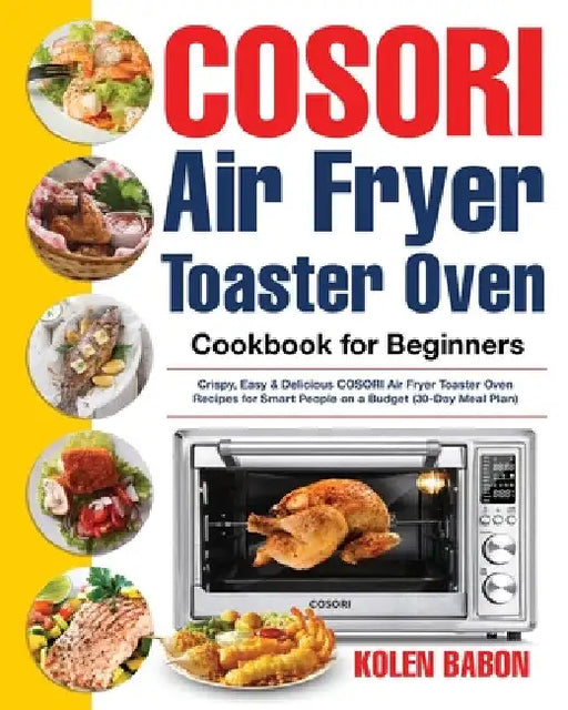 COSORI Air Fryer Toaster Oven Cookbook for Beginners: Crispy, Easy & Delicious COSORI Air Fryer Toaster Oven Recipes for Beginners & Advanced Users 30 by Kolen Babon