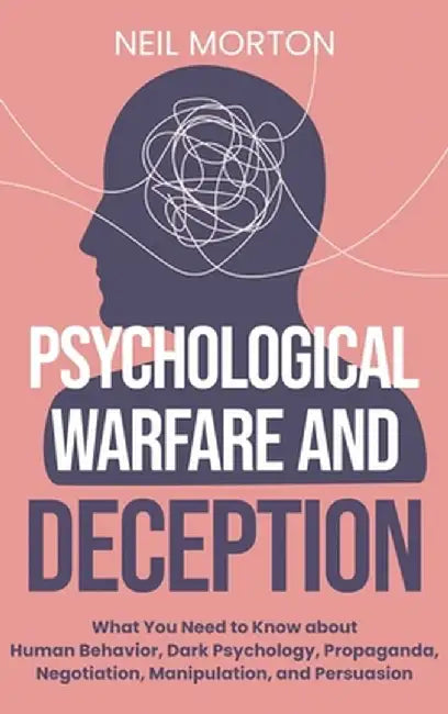 Psychological Warfare and Deception: What You Need to Know about Human Behavior, Dark Psychology, Propaganda, Negotiation, Manipulation, and Persuasio by Neil Morton
