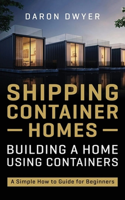 Shipping Container Homes: Building a Home Using Containers - A Simple How to Guide for Beginners by Daron Dwyer