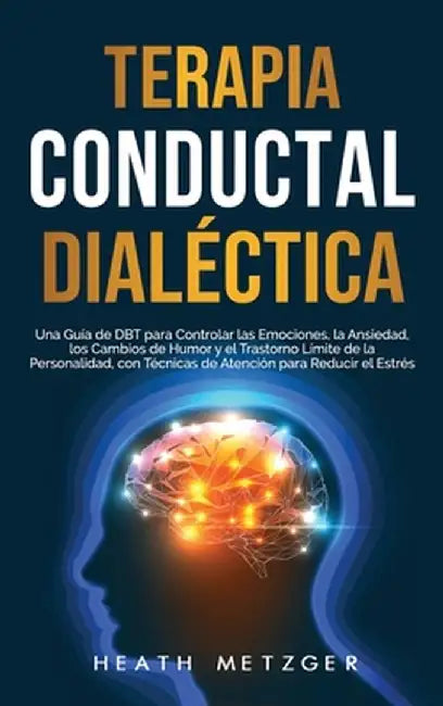 Terapia conductual dialéctica: Una guía de DBT para controlar las emociones, la ansiedad, los cambios de humor y el trastorno límite de la personalid by Heath Metzger