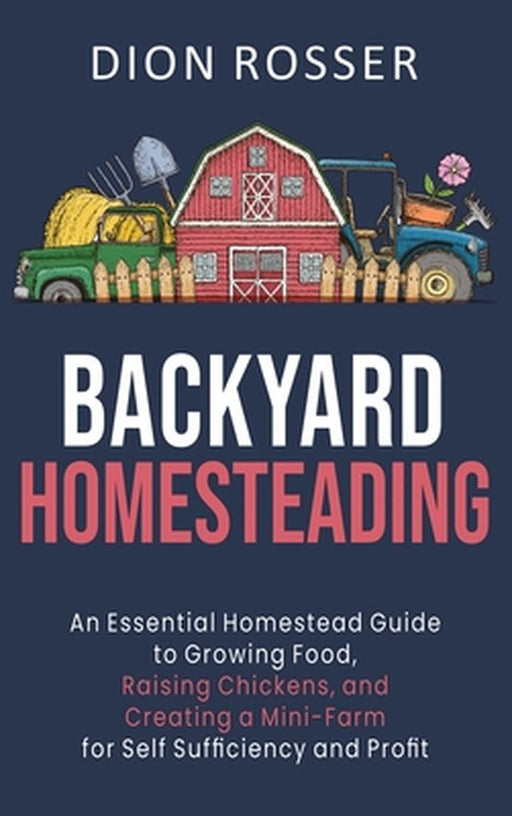 Backyard Homesteading: An Essential Homestead Guide to Growing Food, Raising Chickens, and Creating a Mini-Farm for Self Sufficiency and Prof by Dion Rosser