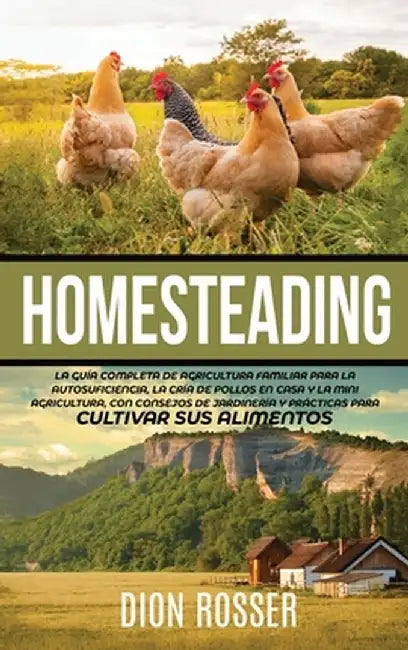 Homesteading: La Guía Completa de Agricultura Familiar para la Autosuficiencia, la Cría de Pollos en Casa y la Mini Agricultura, con by Dion Rosser