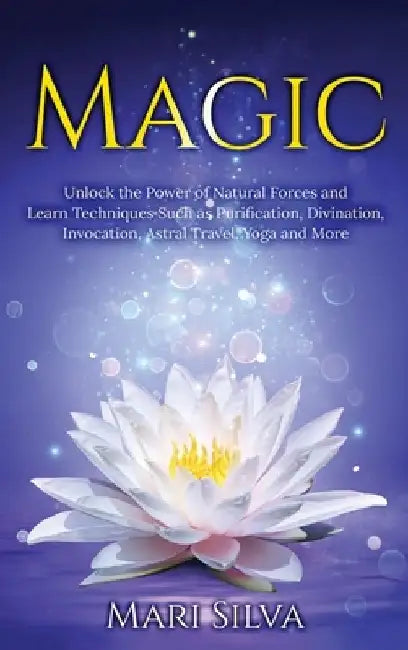Magic: Unlock the Power of Natural Forces and Learn Techniques Such as Purification, Divination, Invocation, Astral Travel, Y by Mari Silva