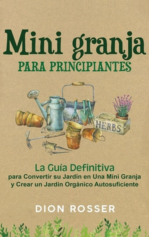 Mini granja para principiantes: La guía definitiva para convertir su jardín en una mini granja y crear un jardín orgánico autosuficiente by Dion Rosser
