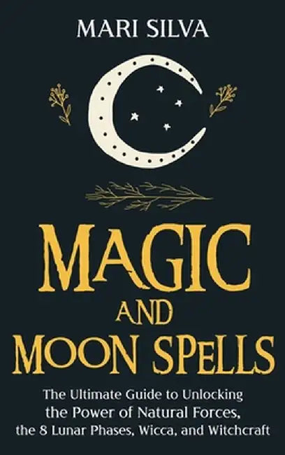 Magic and Moon Spells: The Ultimate Guide to Unlocking the Power of Natural Forces, the 8 Lunar Phases, Wicca, and Witchcraft by Mari Silva
