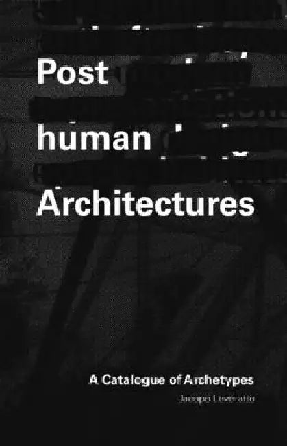 Posthuman Architecture: A Catalogue of Archetypes by Jacopo Leveratto