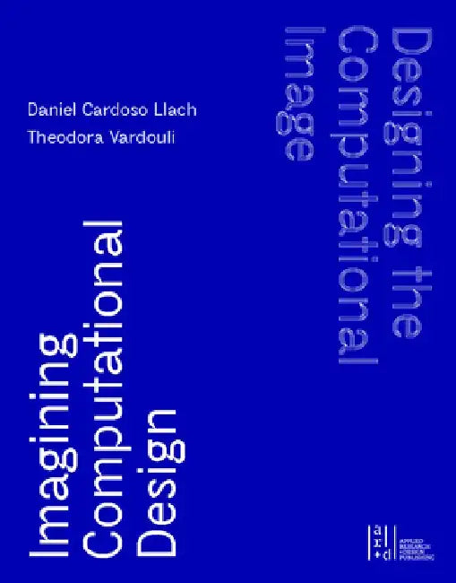 Designing the Computational Image, Imagining Computational Design by Daniel Cardoso Llach