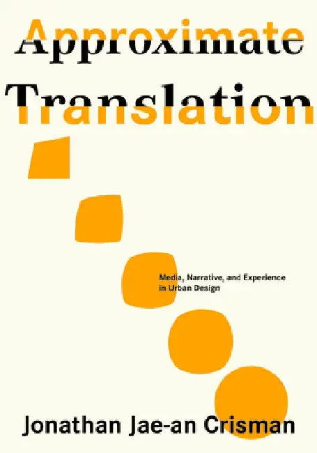 Approximate Translation: Media, Narrative, and Experience in Urban Design by Jonathan Jae-An Crisman