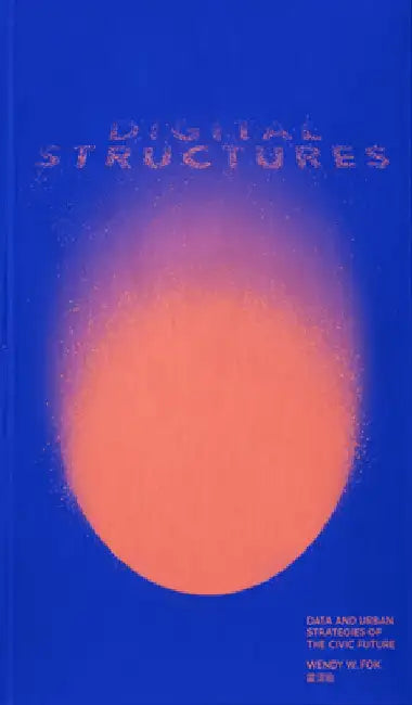 Digitalstructures: Data and Urban Strategies of the Civic Future by Wendy W. Fok