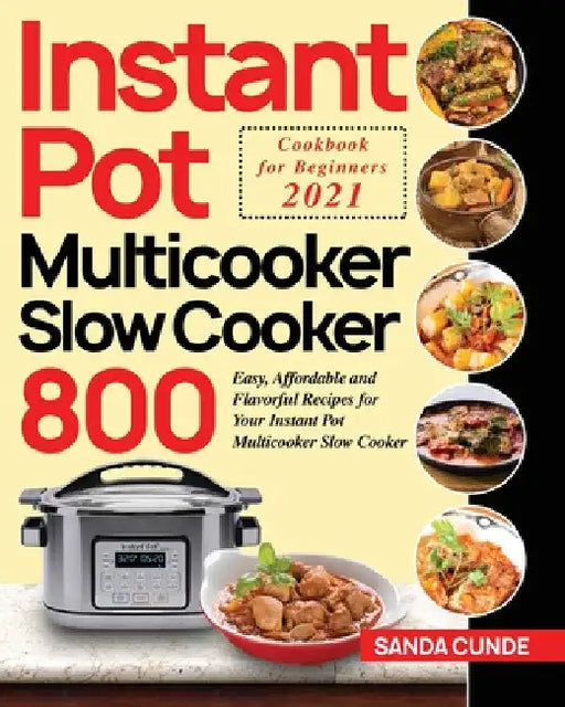Instant Pot Multicooker Slow Cooker Cookbook for Beginners 2021: 800 Easy, Affordable and Flavorful Recipes for Your Instant Pot Multicooker Slow Cook by Sanda Cunde