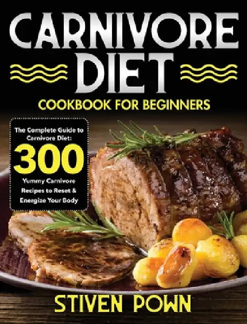 Carnivore Diet Cookbook for Beginners: The Complete Guide to Carnivore Diet: 300 Yummy Carnivore Recipes to Reset & Energize Your Body by Stiven Pown